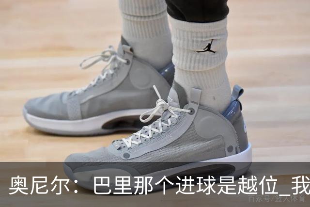 奥尼尔：巴里那个进球是越位 我们证明了自己具备极强的竞争力