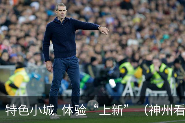 特色小城 体验“上新”（神州看点·奔县游，游什么）